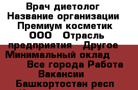 Врач-диетолог › Название организации ­ Премиум косметик, ООО › Отрасль предприятия ­ Другое › Минимальный оклад ­ 40 000 - Все города Работа » Вакансии   . Башкортостан респ.,Караидельский р-н